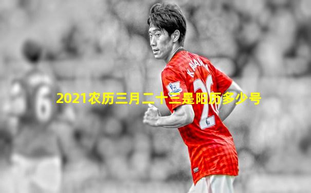 2021农历三月二十三是阳历多少号