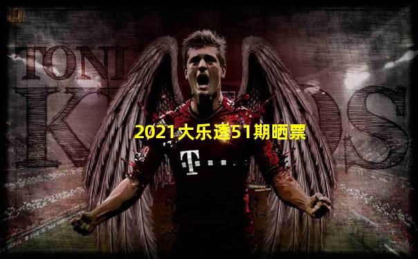 2021大乐透51期晒票
