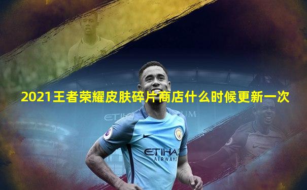 2021王者荣耀皮肤碎片商店什么时候更新一次