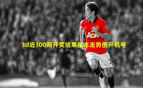 3d近300期开奖结果基本走势图开机号