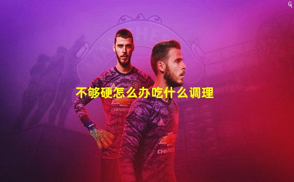不够硬怎么办吃什么调理