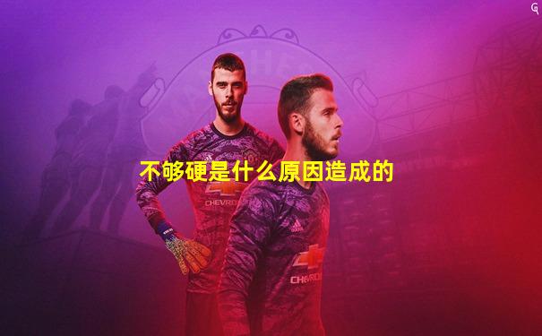 不够硬是什么原因造成的