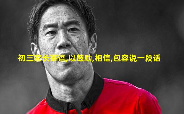 初三家长寄语,以鼓励,相信,包容说一段话