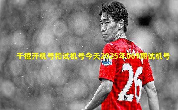 千禧开机号和试机号今天2025年069期试机号