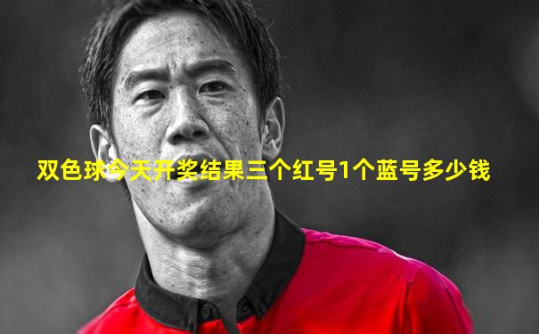 双色球今天开奖结果三个红号1个蓝号多少钱
