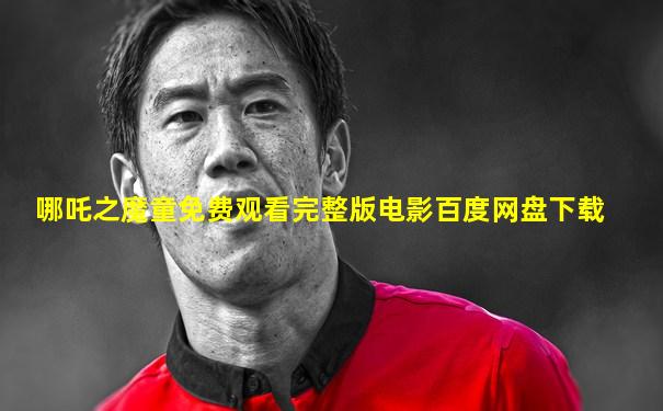 哪吒之魔童免费观看完整版电影百度网盘下载
