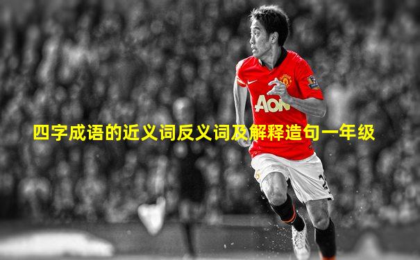 四字成语的近义词反义词及解释造句一年级