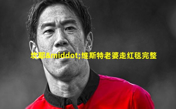 坎耶·维斯特老婆走红毯完整
