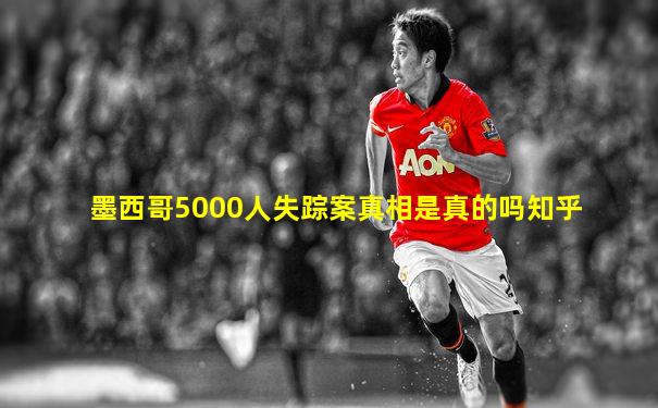 墨西哥5000人失踪案真相是真的吗知乎