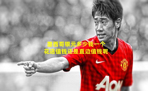 墨西哥银元多少钱一个花店值钱还是直边值钱呢