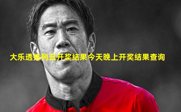 大乐透排列五开奖结果今天晚上开奖结果查询
