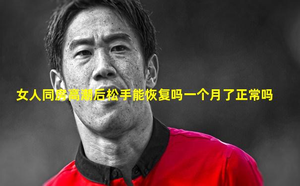 女人同房高潮后松手能恢复吗一个月了正常吗