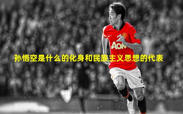 孙悟空是什么的化身和民族主义思想的代表