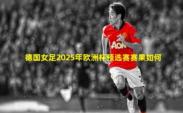德国女足2025年欧洲杯预选赛赛果如何