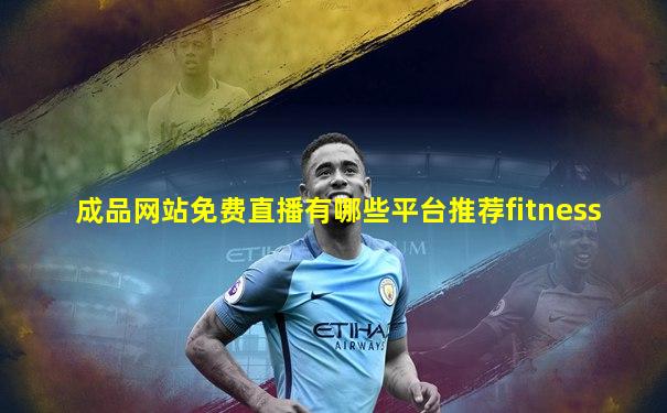 成品网站免费直播有哪些平台推荐fitness