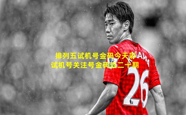 排列五试机号金码今天彩试机号关注号金码近二十期
