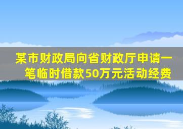 某市财政局向省财政厅申请一笔临时借款50万元活动经费