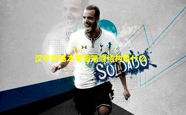汉字的基本笔画笔顺结构是什么