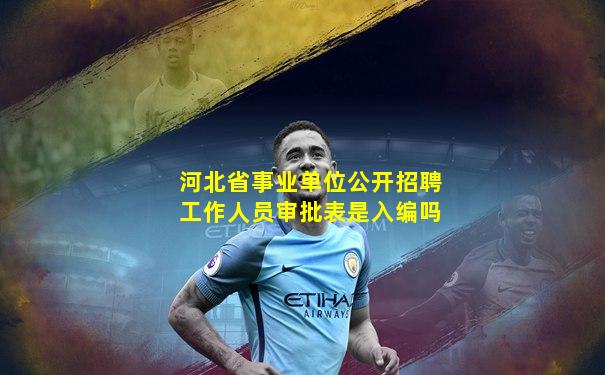 河北省事业单位公开招聘工作人员审批表是入编吗