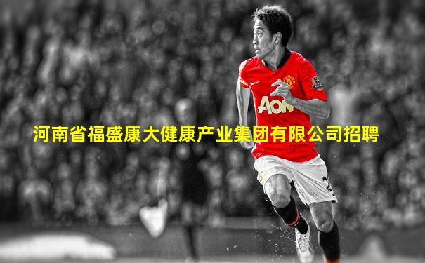 河南省福盛康大健康产业集团有限公司招聘