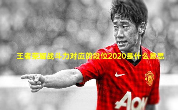 王者荣耀战斗力对应的段位2020是什么意思