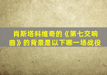 肖斯塔科维奇的《第七交响曲》的背景是以下哪一场战役