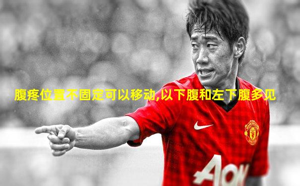腹疼位置不固定可以移动,以下腹和左下腹多见