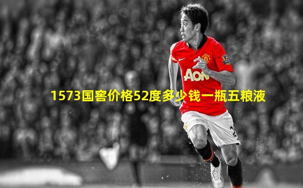 1573国窖价格52度多少钱一瓶五粮液