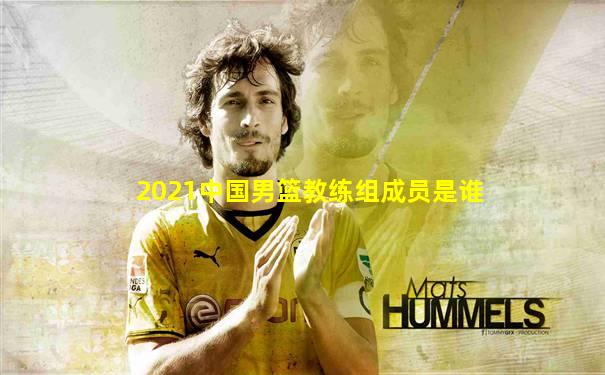 2021中国男篮教练组成员是谁