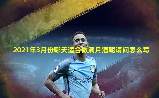 2021年3月份哪天适合做满月酒呢请问怎么写