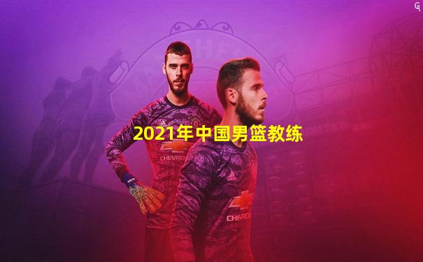 2021年中国男篮教练