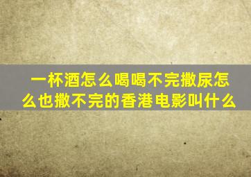 一杯酒怎么喝喝不完撒尿怎么也撒不完的香港电影叫什么