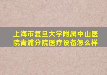 上海市复旦大学附属中山医院青浦分院医疗设备怎么样