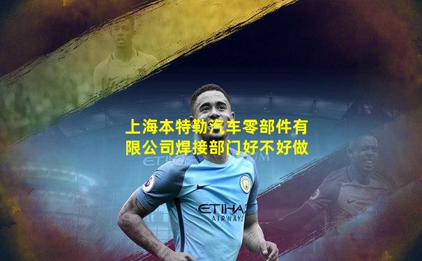 上海本特勒汽车零部件有限公司焊接部门好不好做