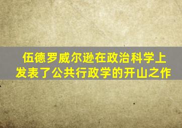 伍德罗威尔逊在政治科学上发表了公共行政学的开山之作