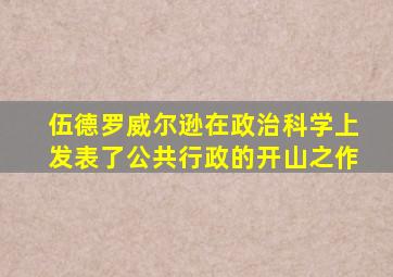 伍德罗威尔逊在政治科学上发表了公共行政的开山之作