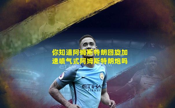 你知道阿姆斯特朗回旋加速喷气式阿姆斯特朗炮吗