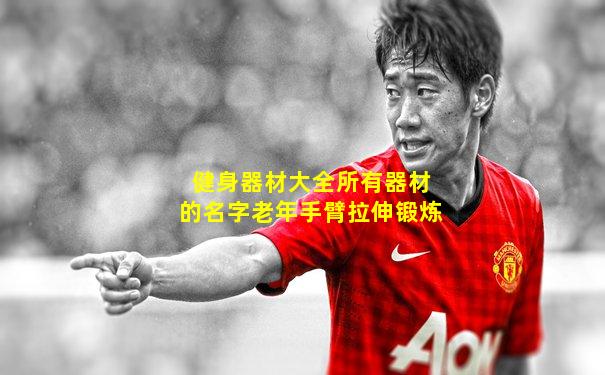 健身器材大全所有器材的名字老年手臂拉伸锻炼
