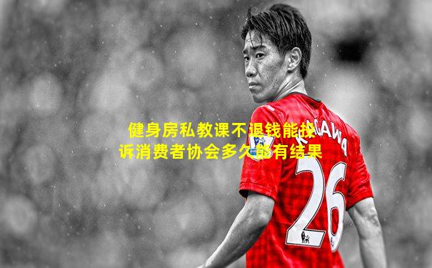 健身房私教课不退钱能投诉消费者协会多久能有结果