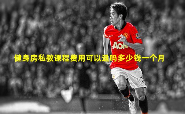 健身房私教课程费用可以退吗多少钱一个月