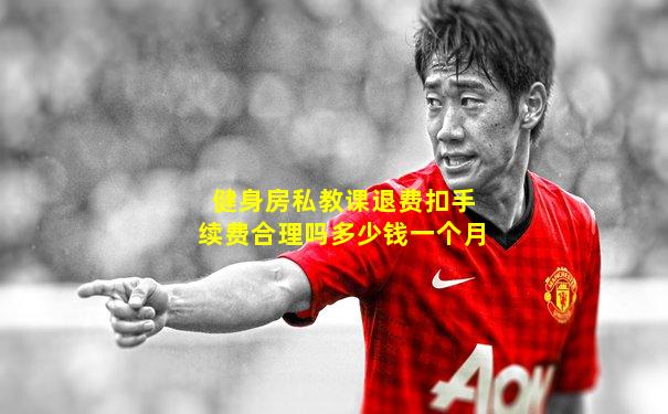 健身房私教课退费扣手续费合理吗多少钱一个月