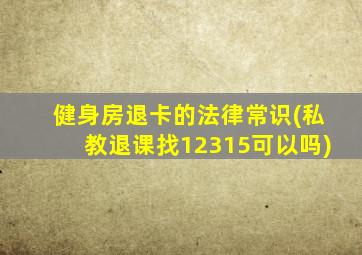 健身房退卡的法律常识(私教退课找12315可以吗)