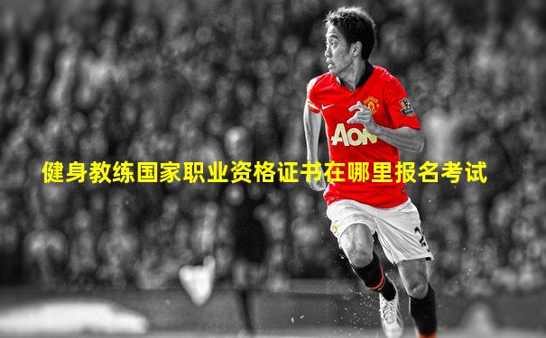健身教练国家职业资格证书在哪里报名考试
