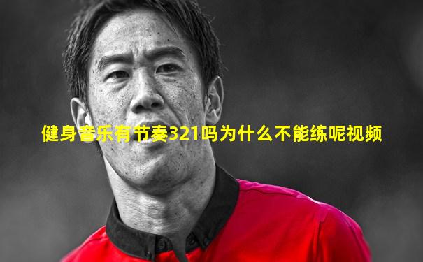 健身音乐有节奏321吗为什么不能练呢视频