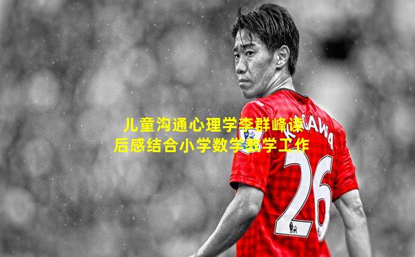 儿童沟通心理学李群峰读后感结合小学数学教学工作