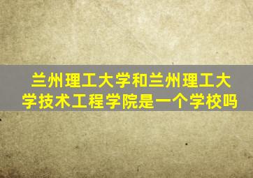 兰州理工大学和兰州理工大学技术工程学院是一个学校吗