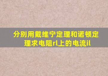 分别用戴维宁定理和诺顿定理求电阻rl上的电流il