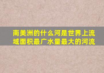 南美洲的什么河是世界上流域面积最广水量最大的河流