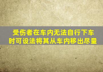 受伤者在车内无法自行下车时可设法将其从车内移出尽量