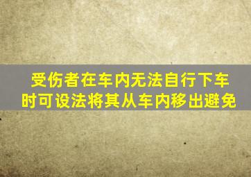 受伤者在车内无法自行下车时可设法将其从车内移出避免